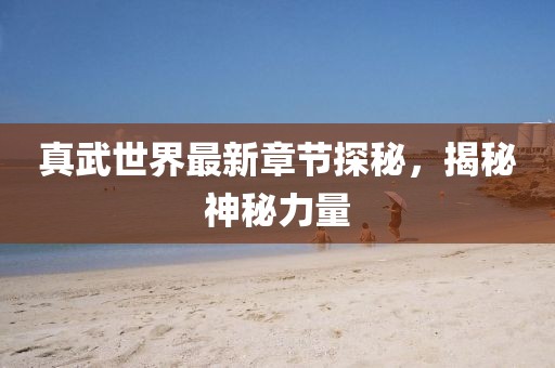 真武世界最新章节探秘，揭秘神秘力量