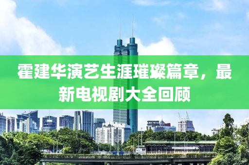 霍建华演艺生涯璀璨篇章，最新电视剧大全回顾