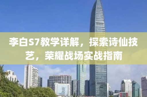 李白S7教学详解，探索诗仙技艺，荣耀战场实战指南