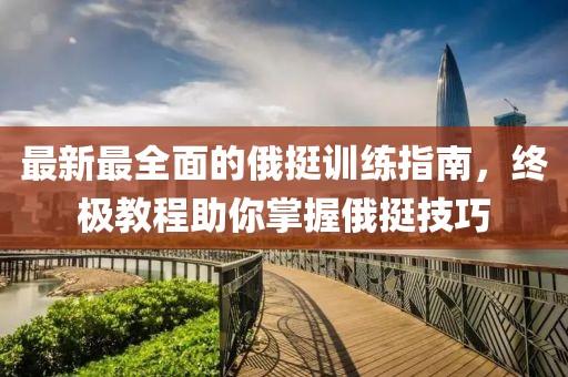 最新最全面的俄挺训练指南，终极教程助你掌握俄挺技巧