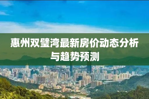 惠州双璧湾最新房价动态分析与趋势预测