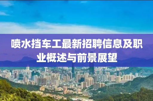喷水挡车工最新招聘信息及职业概述与前景展望