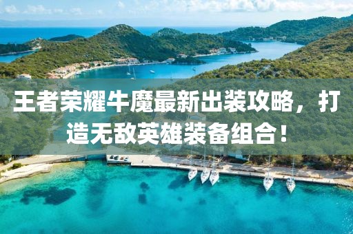 王者荣耀牛魔最新出装攻略，打造无敌英雄装备组合！