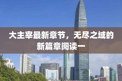 大主宰最新章节，无尽之域的新篇章阅读一
