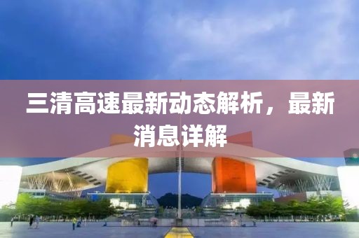 三清高速最新动态解析，最新消息详解