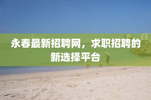 永春最新招聘网，求职招聘的新选择平台