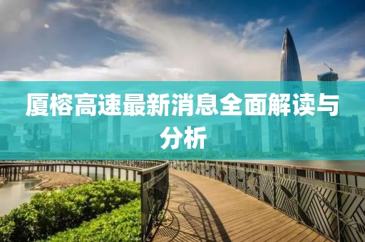 厦榕高速最新消息全面解读与分析
