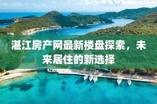 湛江房产网最新楼盘探索，未来居住的新选择
