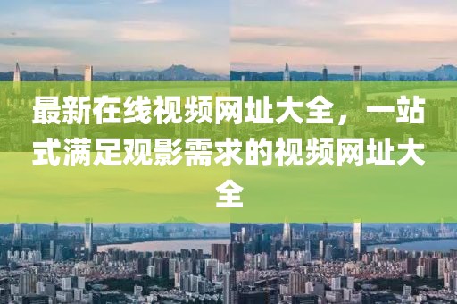 最新在线视频网址大全，一站式满足观影需求的视频网址大全