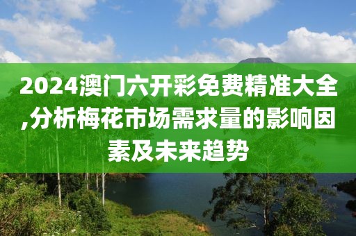 2024澳门六开彩免费精准大全,分析梅花市场需求量的影响因素及未来趋势
