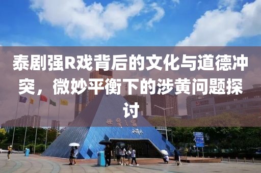 泰剧强R戏背后的文化与道德冲突，微妙平衡下的涉黄问题探讨