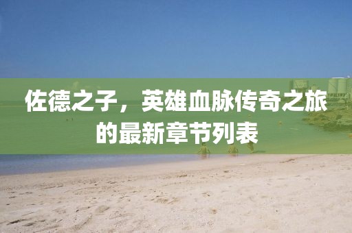 佐德之子，英雄血脉传奇之旅的最新章节列表
