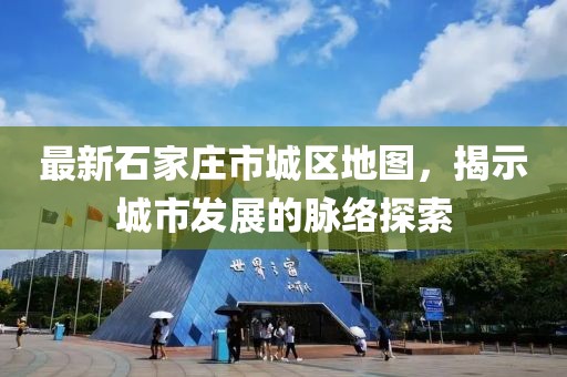 最新石家庄市城区地图，揭示城市发展的脉络探索