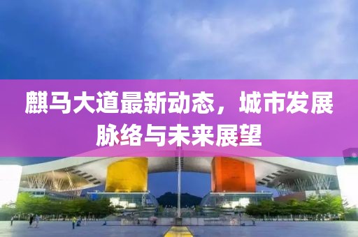 麒马大道最新动态，城市发展脉络与未来展望