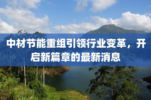 中材节能重组引领行业变革，开启新篇章的最新消息