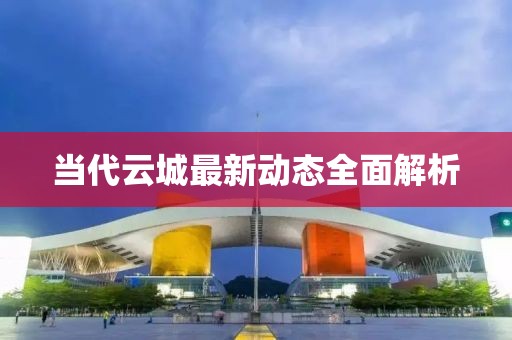 当代云城最新动态全面解析