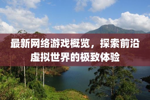 最新网络游戏概览，探索前沿虚拟世界的极致体验