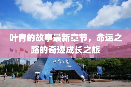 叶青的故事最新章节，命运之路的奇迹成长之旅
