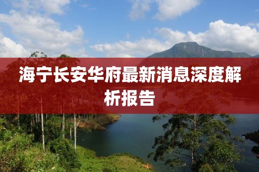 海宁长安华府最新消息深度解析报告