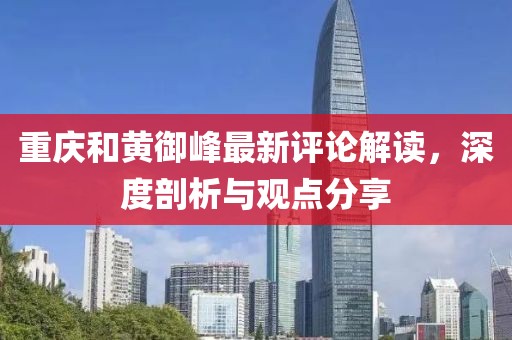 重庆和黄御峰最新评论解读，深度剖析与观点分享
