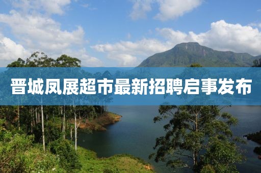 晋城凤展超市最新招聘启事发布
