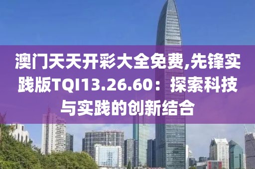 澳门天天开彩大全免费,先锋实践版TQI13.26.60：探索科技与实践的创新结合