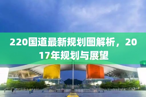 220国道最新规划图解析，2017年规划与展望