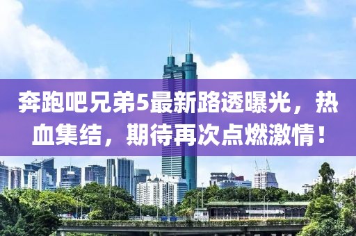 奔跑吧兄弟5最新路透曝光，热血集结，期待再次点燃激情！