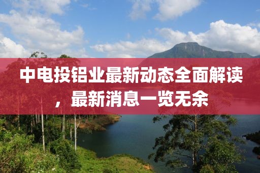 中电投铝业最新动态全面解读，最新消息一览无余