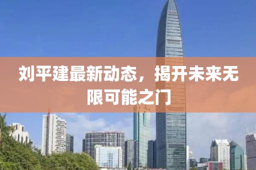 刘平建最新动态，揭开未来无限可能之门