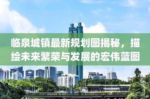 临泉城镇最新规划图揭秘，描绘未来繁荣与发展的宏伟蓝图