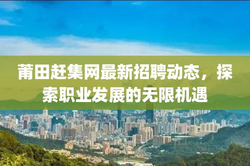莆田赶集网最新招聘动态，探索职业发展的无限机遇