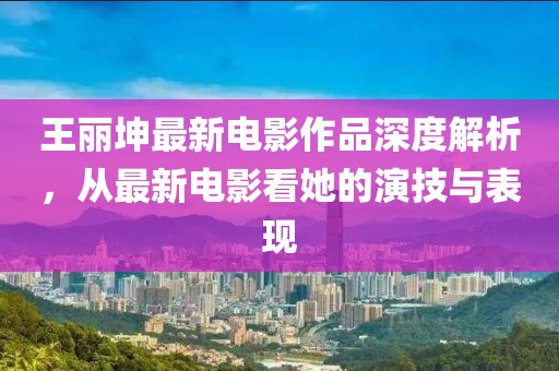 王丽坤最新电影作品深度解析，从最新电影看她的演技与表现