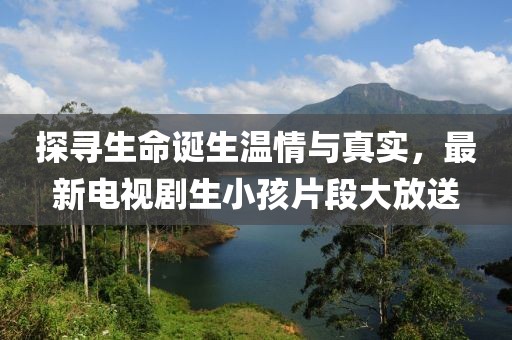探寻生命诞生温情与真实，最新电视剧生小孩片段大放送