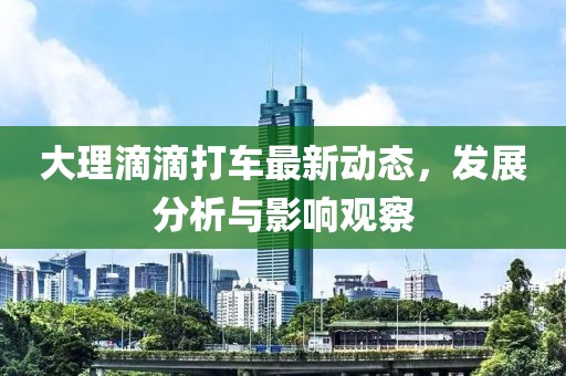 大理滴滴打车最新动态，发展分析与影响观察