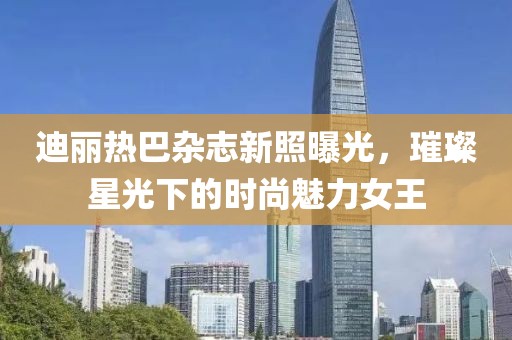 迪丽热巴杂志新照曝光，璀璨星光下的时尚魅力女王