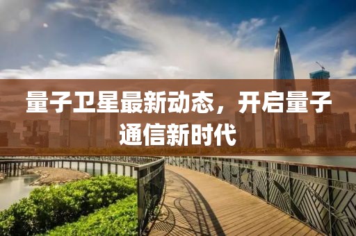 量子卫星最新动态，开启量子通信新时代