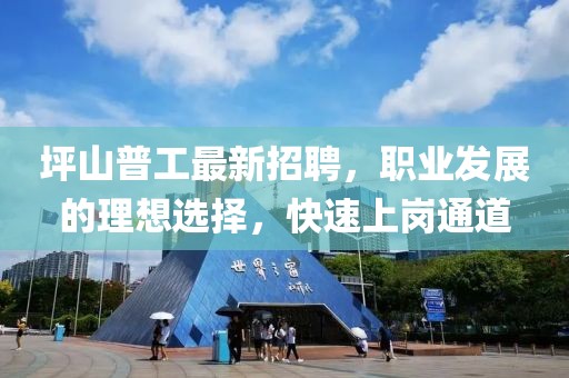 坪山普工最新招聘，职业发展的理想选择，快速上岗通道