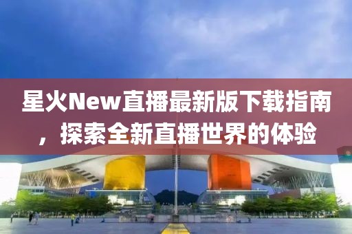 星火New直播最新版下载指南，探索全新直播世界的体验