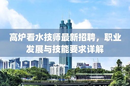 高炉看水技师最新招聘，职业发展与技能要求详解
