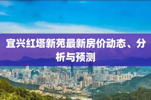 宜兴红塔新苑最新房价动态、分析与预测