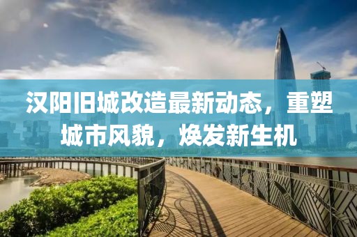 汉阳旧城改造最新动态，重塑城市风貌，焕发新生机