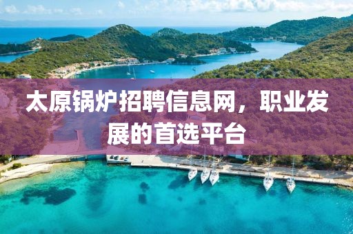 太原锅炉招聘信息网，职业发展的首选平台