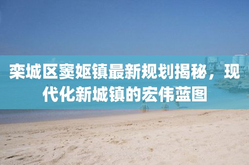 栾城区窦妪镇最新规划揭秘，现代化新城镇的宏伟蓝图