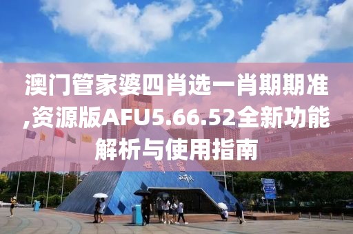 澳门管家婆四肖选一肖期期准,资源版AFU5.66.52全新功能解析与使用指南