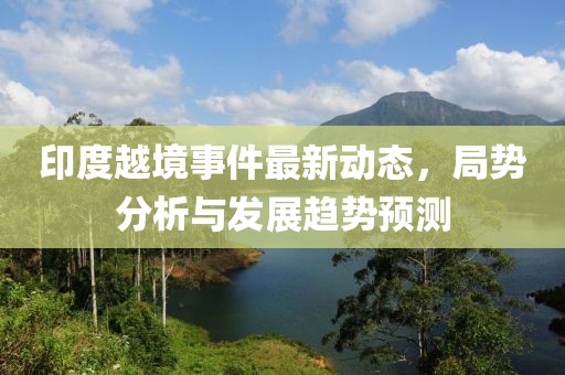 印度越境事件最新动态，局势分析与发展趋势预测