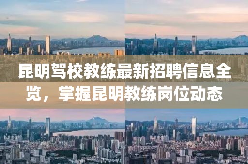 昆明驾校教练最新招聘信息全览，掌握昆明教练岗位动态