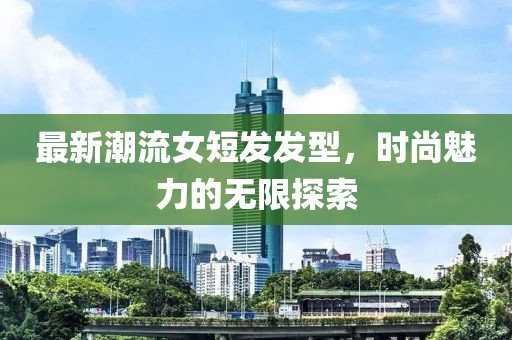 最新潮流女短发发型，时尚魅力的无限探索
