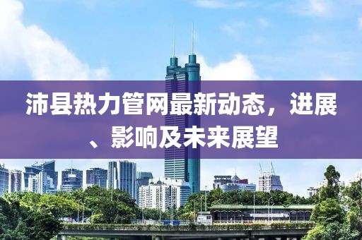 沛县热力管网最新动态，进展、影响及未来展望
