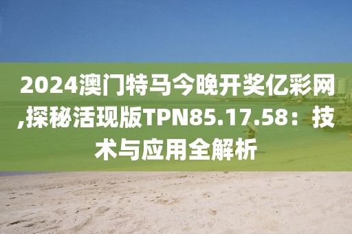 2024澳门特马今晚开奖亿彩网,探秘活现版TPN85.17.58：技术与应用全解析